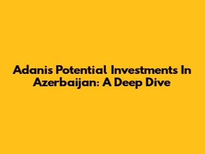 Adani's Potential Investments In Azerbaijan: A Deep Dive