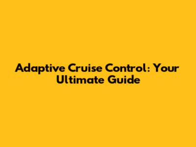 Adaptive Cruise Control: Your Ultimate Guide
