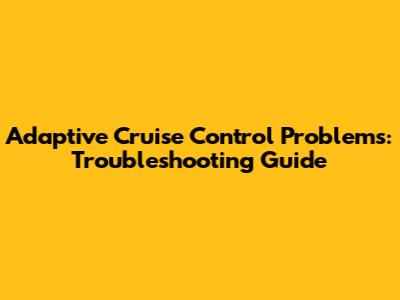 Adaptive Cruise Control Problems: Troubleshooting Guide