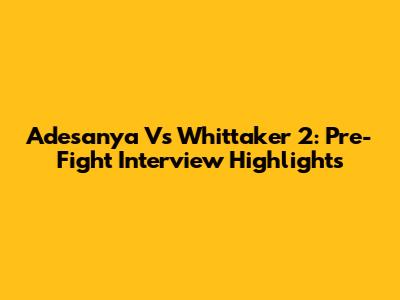 Adesanya Vs Whittaker 2: Pre-Fight Interview Highlights