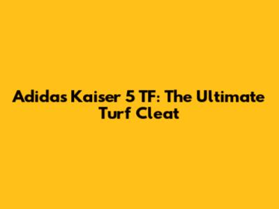 Adidas Kaiser 5 TF: The Ultimate Turf Cleat