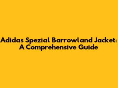 Adidas Spezial Barrowland Jacket: A Comprehensive Guide