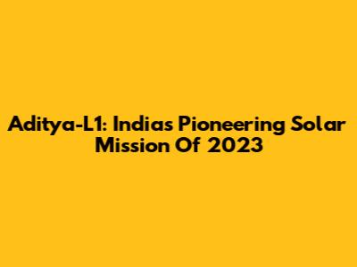 Aditya-L1: India's Pioneering Solar Mission Of 2023