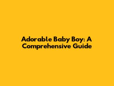 Adorable Baby Boy: A Comprehensive Guide