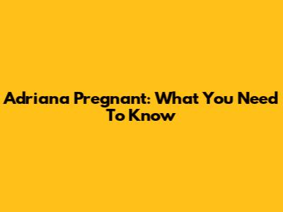 Adriana Pregnant: What You Need To Know