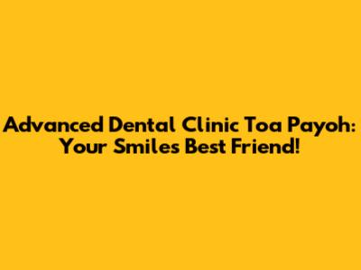 Advanced Dental Clinic Toa Payoh: Your Smile's Best Friend!