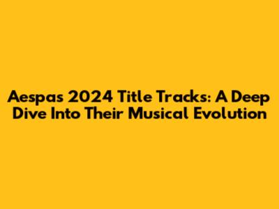 Aespa's 2024 Title Tracks: A Deep Dive Into Their Musical Evolution