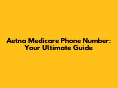 Aetna Medicare Phone Number: Your Ultimate Guide
