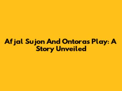 Afjal Sujon And Ontora's Play: A Story Unveiled