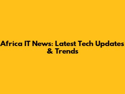 Africa IT News: Latest Tech Updates & Trends