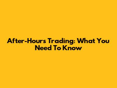 After-Hours Trading: What You Need To Know