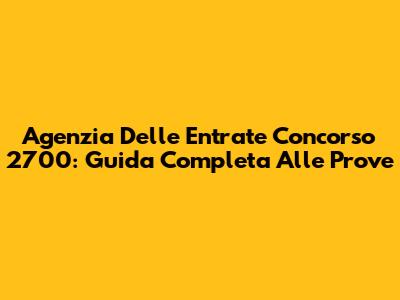 Agenzia Delle Entrate Concorso 2700: Guida Completa Alle Prove
