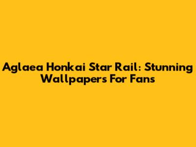 Aglaea Honkai Star Rail: Stunning Wallpapers For Fans