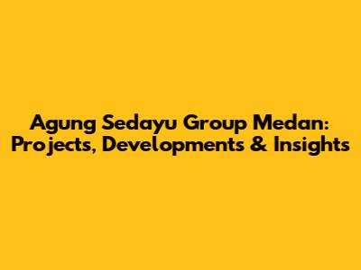 Agung Sedayu Group Medan: Projects, Developments & Insights