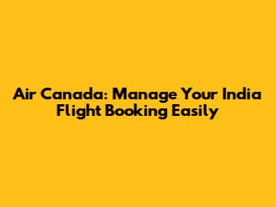 Air Canada: Manage Your India Flight Booking Easily