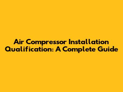 Air Compressor Installation Qualification: A Complete Guide