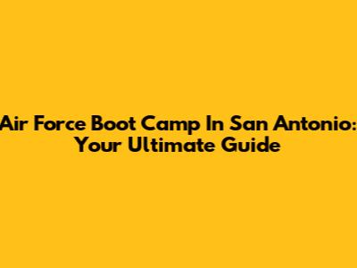 Air Force Boot Camp In San Antonio: Your Ultimate Guide
