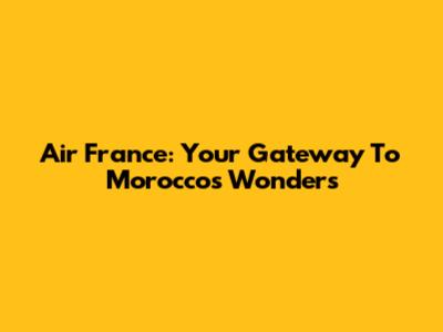 Air France: Your Gateway To Morocco's Wonders