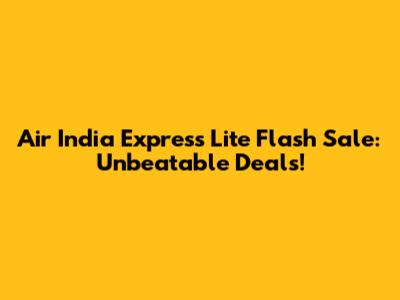 Air India Express Lite Flash Sale: Unbeatable Deals!