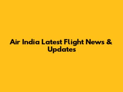 Air India Latest Flight News & Updates