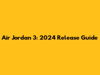 Air Jordan 3: 2024 Release Guide