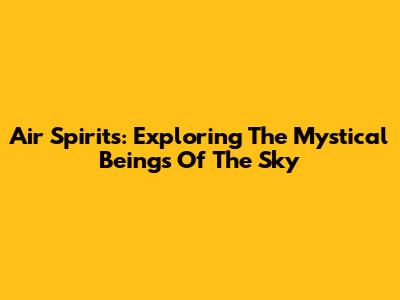 Air Spirits: Exploring The Mystical Beings Of The Sky