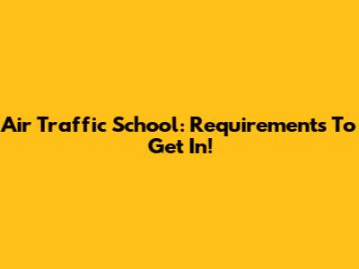 Air Traffic School: Requirements To Get In!