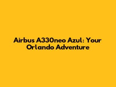 Airbus A330neo Azul: Your Orlando Adventure