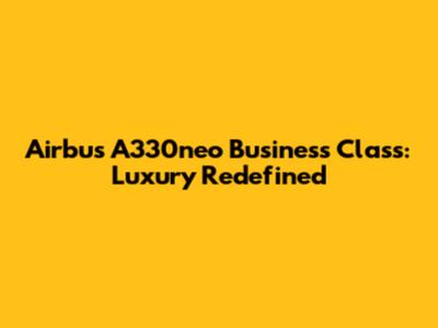 Airbus A330neo Business Class: Luxury Redefined