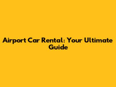 Airport Car Rental: Your Ultimate Guide