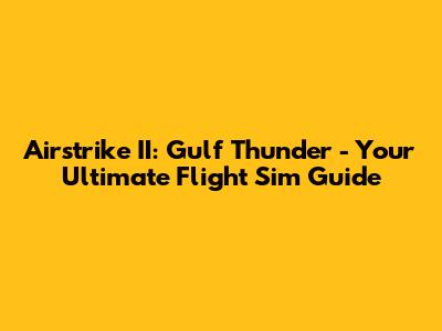 Airstrike II: Gulf Thunder - Your Ultimate Flight Sim Guide