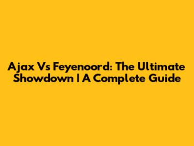 Ajax Vs Feyenoord: The Ultimate Showdown | A Complete Guide