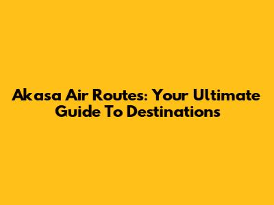 Akasa Air Routes: Your Ultimate Guide To Destinations