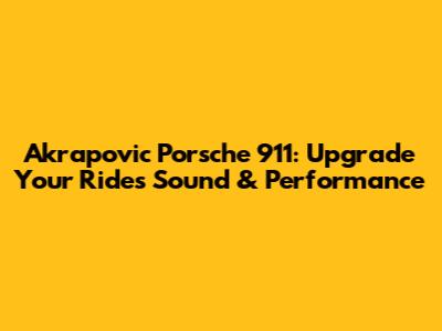 Akrapovic Porsche 911: Upgrade Your Ride's Sound & Performance