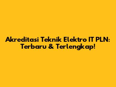 Akreditasi Teknik Elektro IT PLN: Terbaru & Terlengkap!