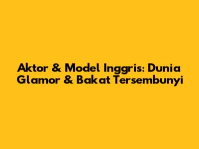 Aktor & Model Inggris: Dunia Glamor & Bakat Tersembunyi