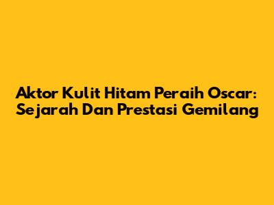 Aktor Kulit Hitam Peraih Oscar: Sejarah Dan Prestasi Gemilang