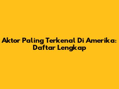 Aktor Paling Terkenal Di Amerika: Daftar Lengkap