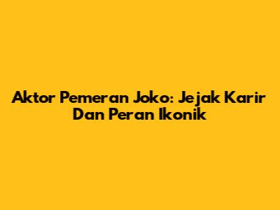 Aktor Pemeran Joko: Jejak Karir Dan Peran Ikonik