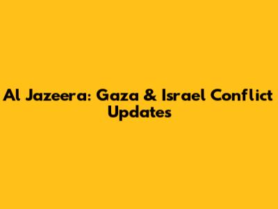 Al Jazeera: Gaza & Israel Conflict Updates