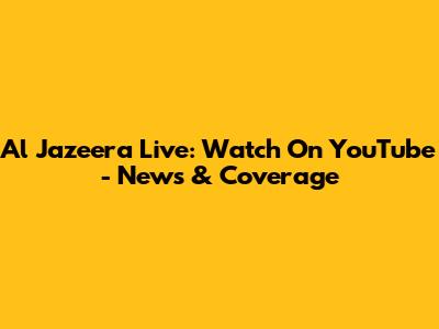 Al Jazeera Live: Watch On YouTube - News & Coverage