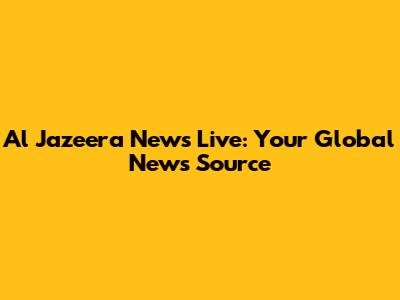 Al Jazeera News Live: Your Global News Source