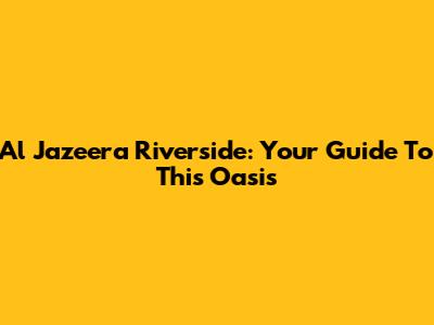 Al Jazeera Riverside: Your Guide To This Oasis