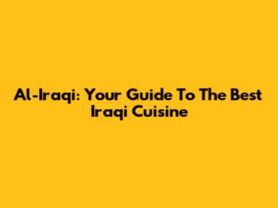 Al-Iraqi: Your Guide To The Best Iraqi Cuisine