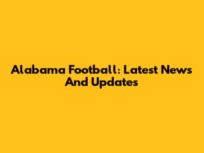Alabama Football: Latest News And Updates