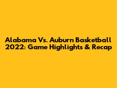 Alabama Vs. Auburn Basketball 2022: Game Highlights & Recap
