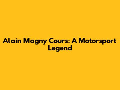 Alain Magny Cours: A Motorsport Legend