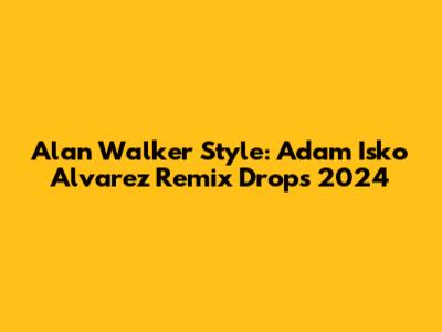 Alan Walker Style: Adam Isko Alvarez Remix Drops 2024