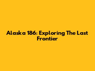 Alaska 186: Exploring The Last Frontier