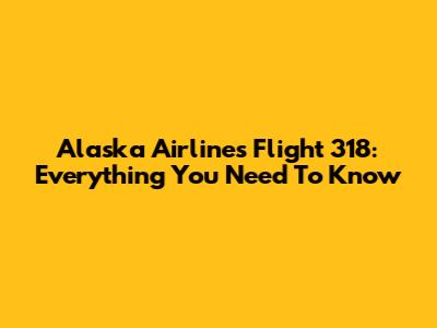 Alaska Airlines Flight 318: Everything You Need To Know